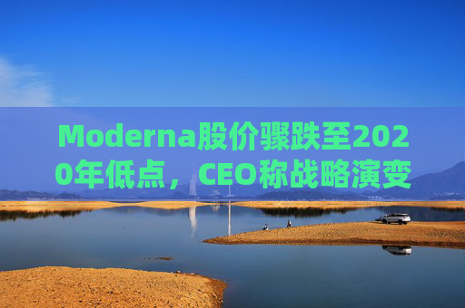 Moderna股价骤跌至2020年低点，CEO称战略演变应对挑战  第1张