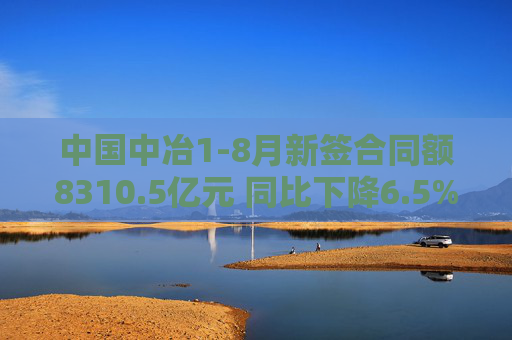 中国中冶1-8月新签合同额8310.5亿元 同比下降6.5%