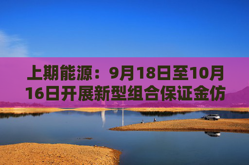 上期能源：9月18日至10月16日开展新型组合保证金仿真交易