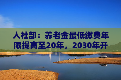 人社部：养老金最低缴费年限提高至20年，2030年开始实施  第1张