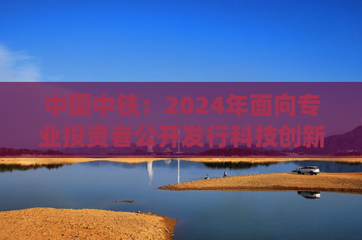 中国中铁：2024年面向专业投资者公开发行科技创新公司债券(第三期)  第1张