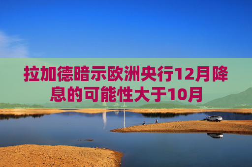 拉加德暗示欧洲央行12月降息的可能性大于10月  第1张