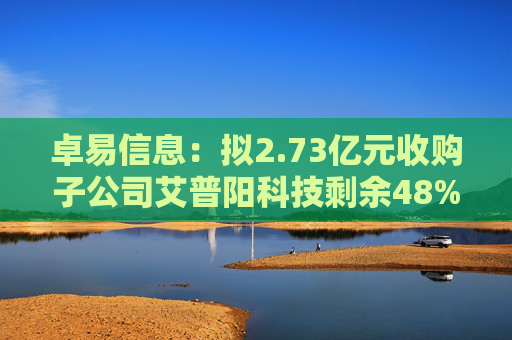 卓易信息：拟2.73亿元收购子公司艾普阳科技剩余48%股权