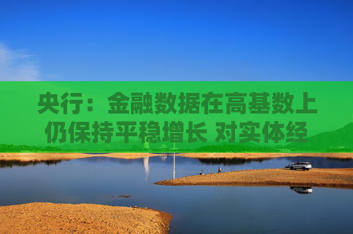 央行：金融数据在高基数上仍保持平稳增长 对实体经济的支持力度稳固