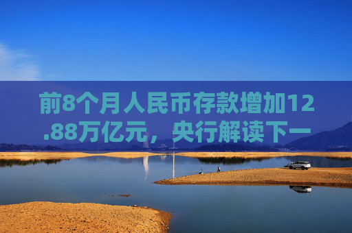 前8个月人民币存款增加12.88万亿元，央行解读下一步货币政策具体举措