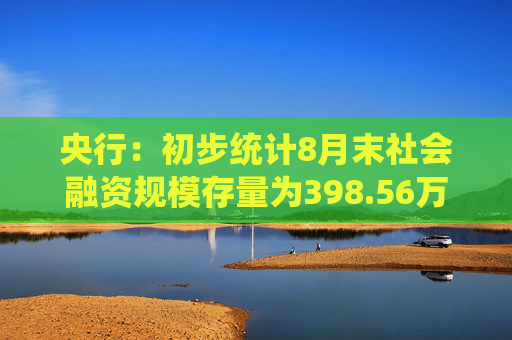 央行：初步统计8月末社会融资规模存量为398.56万亿元，同比增长8.1%