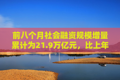 前八个月社会融资规模增量累计为21.9万亿元，比上年同期少3.32万亿元