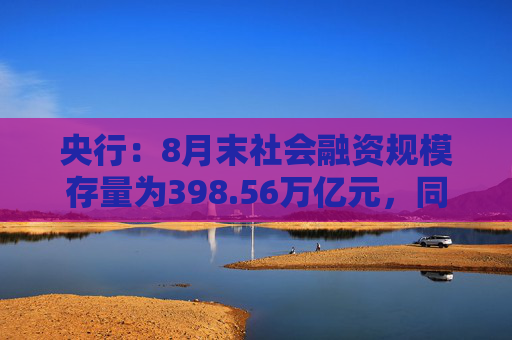 央行：8月末社会融资规模存量为398.56万亿元，同比增长8.1%