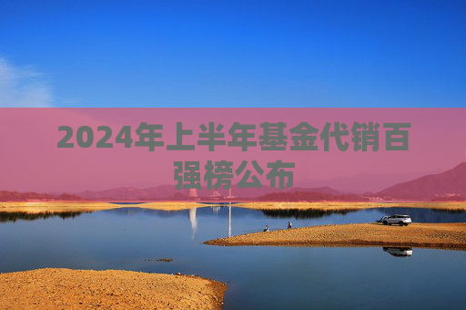 2024年上半年基金代销百强榜公布  第1张