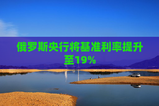 俄罗斯央行将基准利率提升至19%