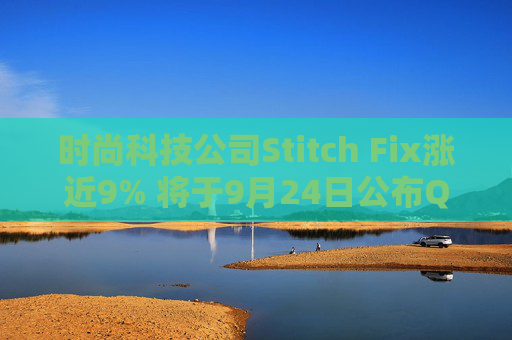 时尚科技公司Stitch Fix涨近9% 将于9月24日公布Q4及全年业绩