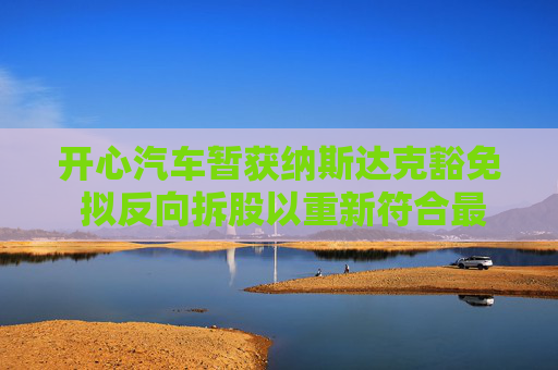 开心汽车暂获纳斯达克豁免 拟反向拆股以重新符合最低股价规定  第1张