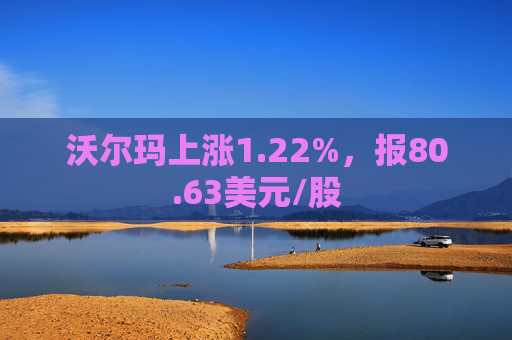 沃尔玛上涨1.22%，报80.63美元/股