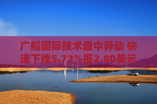 广船国际技术盘中异动 快速下挫5.72%报2.80美元