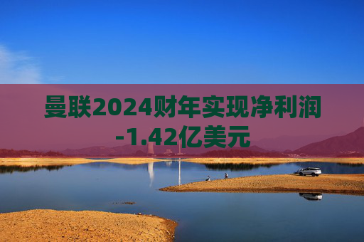 曼联2024财年实现净利润-1.42亿美元