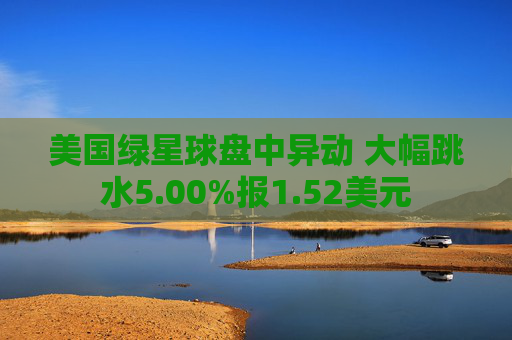 美国绿星球盘中异动 大幅跳水5.00%报1.52美元