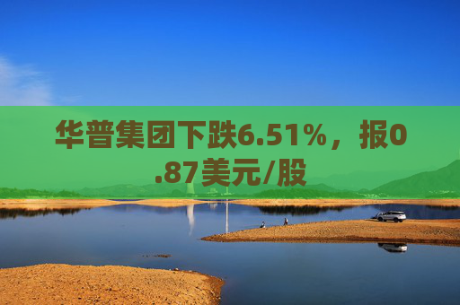 华普集团下跌6.51%，报0.87美元/股  第1张