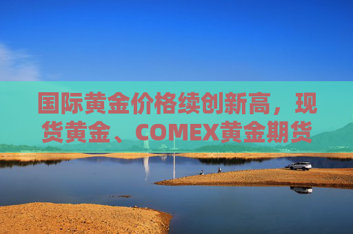 国际黄金价格续创新高，现货黄金、COMEX黄金期货本周均涨逾3%  第1张