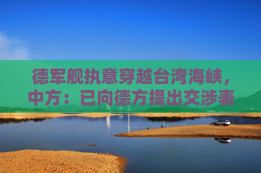 德军舰执意穿越台湾海峡，中方：已向德方提出交涉表明严正立场