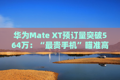 华为Mate XT预订量突破564万：“最贵手机”瞄准高净值人群  第1张