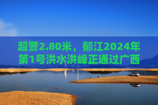 超警2.80米，郁江2024年第1号洪水洪峰正通过广西贵港  第1张