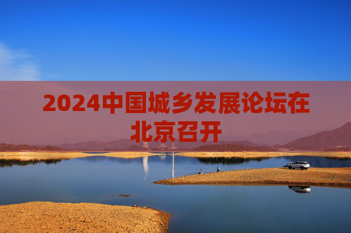 2024中国城乡发展论坛在北京召开  第1张