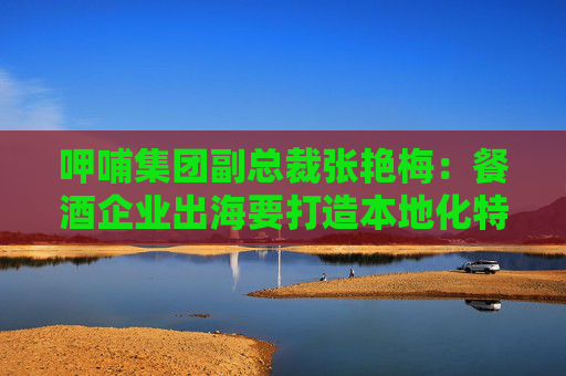 呷哺集团副总裁张艳梅：餐酒企业出海要打造本地化特色