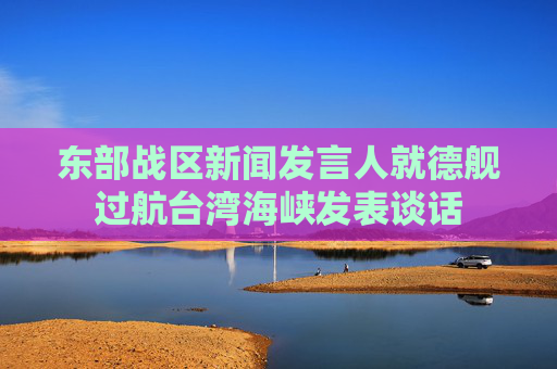 东部战区新闻发言人就德舰过航台湾海峡发表谈话