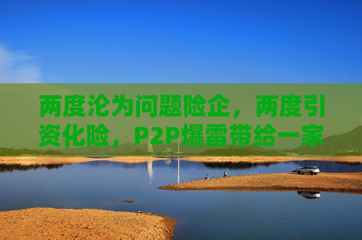 两度沦为问题险企，两度引资化险，P2P爆雷带给一家中小险企的伤害究竟有多大  第1张