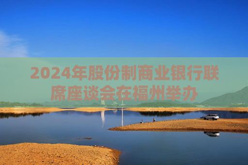 2024年股份制商业银行联席座谈会在福州举办  第1张