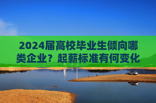 2024届高校毕业生倾向哪类企业？起薪标准有何变化？这份蓝皮书发布