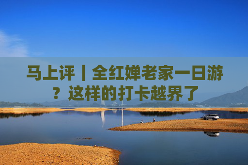 马上评｜全红婵老家一日游？这样的打卡越界了