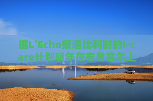 据L’Echo报道比利时的I-care计划明年在布鲁塞尔上市