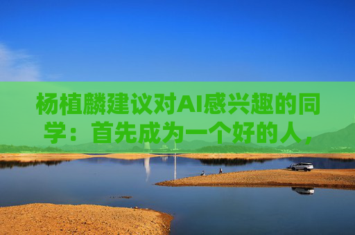 杨植麟建议对AI感兴趣的同学：首先成为一个好的人，其次学习推理能力