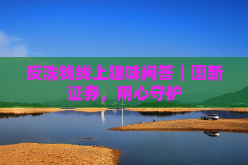 反洗钱线上趣味问答｜国新证券，用心守护  第1张