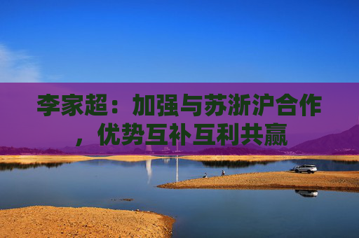 李家超：加强与苏浙沪合作，优势互补互利共赢  第1张