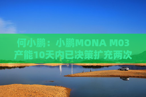 何小鹏：小鹏MONA M03产能10天内已决策扩充两次