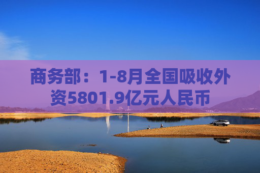 商务部：1-8月全国吸收外资5801.9亿元人民币