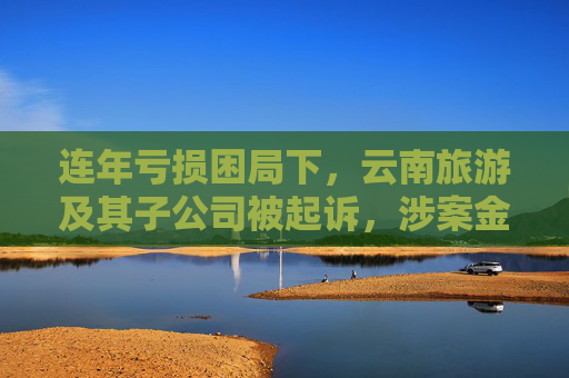 连年亏损困局下，云南旅游及其子公司被起诉，涉案金额达1.66亿  第1张