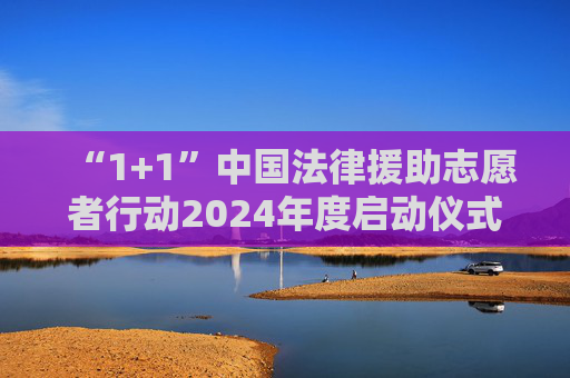 “1+1”中国法律援助志愿者行动2024年度启动仪式在京举行