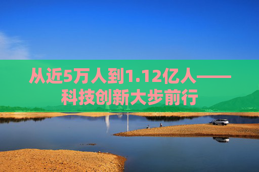 从近5万人到1.12亿人——科技创新大步前行  第1张