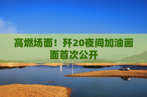 高燃场面！歼20夜间加油画面首次公开  第1张