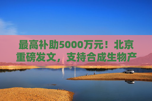 最高补助5000万元！北京重磅发文，支持合成生物产业发展