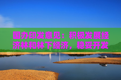 国办印发意见：积极发展经济林和林下经济，稳妥开发森林食物资源