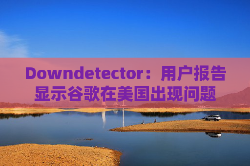 Downdetector：用户报告显示谷歌在美国出现问题  第1张