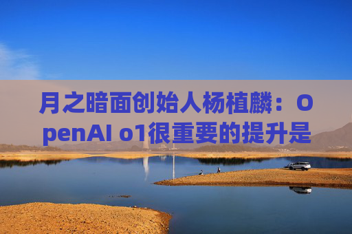 月之暗面创始人杨植麟：OpenAI o1很重要的提升是可以完成一些人类要想很久才能完成的任务