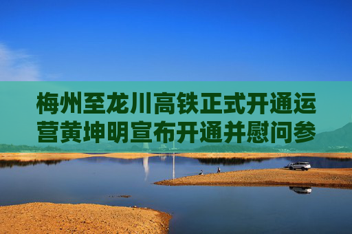 梅州至龙川高铁正式开通运营黄坤明宣布开通并慰问参建运营单位王伟中出席  第1张