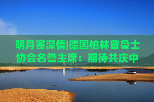 明月寄深情|德国柏林普鲁士协会名誉主席：期待共庆中秋佳节