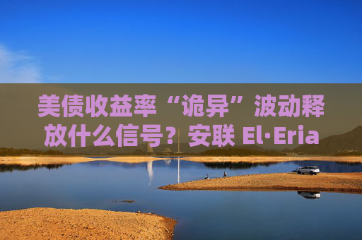 美债收益率“诡异”波动释放什么信号？安联 El·Erian：美联储政策叙事“没有锚”