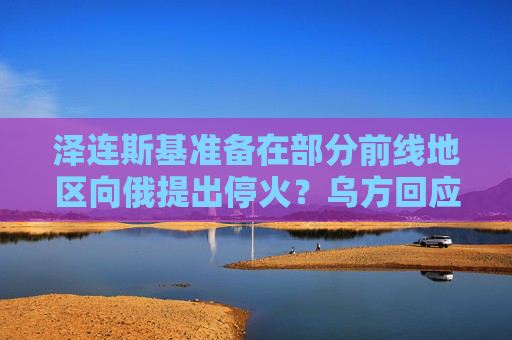 泽连斯基准备在部分前线地区向俄提出停火？乌方回应！乌称哈尔科夫遭俄军袭击，已致33人受伤  第1张